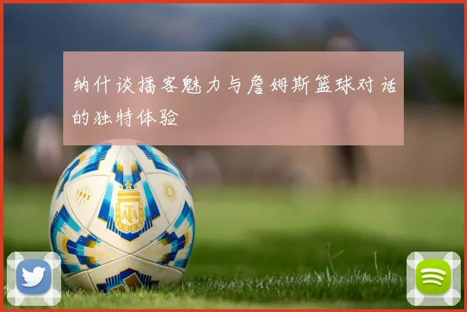 纳什谈播客魅力与詹姆斯篮球对话的独特体验